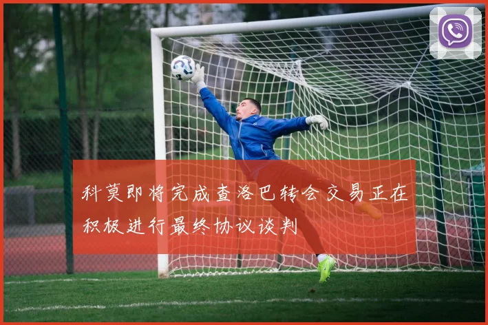科莫即将完成查洛巴转会交易正在积极进行最终协议谈判
