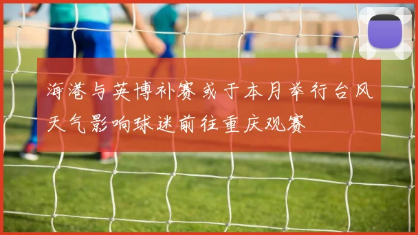 海港与英博补赛或于本月举行台风天气影响球迷前往重庆观赛