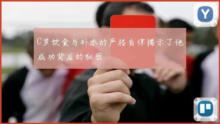C罗饮食与补水的严格自律揭示了他成功背后的秘密