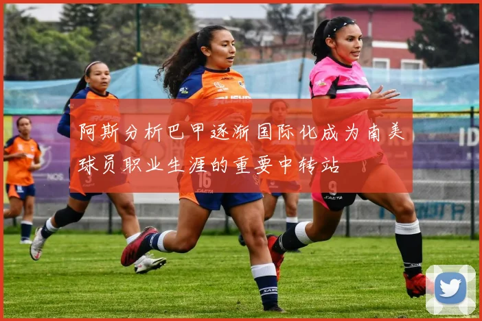 阿斯分析巴甲逐渐国际化成为南美球员职业生涯的重要中转站