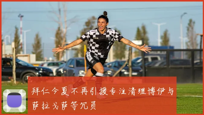 拜仁今夏不再引援专注清理博伊与萨拉戈萨等冗员